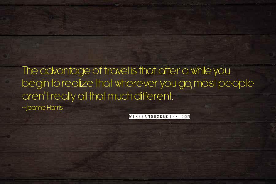 Joanne Harris Quotes: The advantage of travel is that after a while you begin to realize that wherever you go, most people aren't really all that much different.