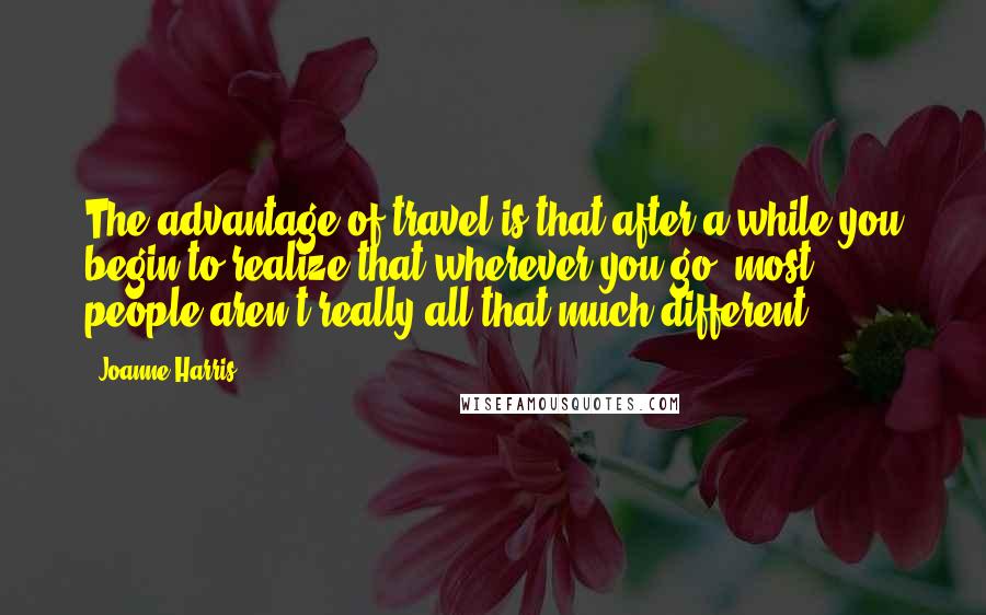 Joanne Harris Quotes: The advantage of travel is that after a while you begin to realize that wherever you go, most people aren't really all that much different.