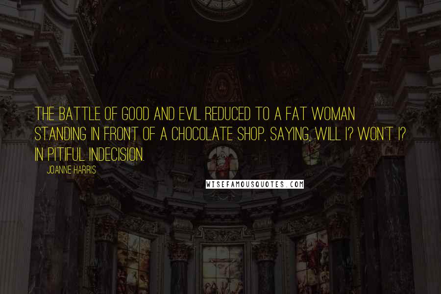 Joanne Harris Quotes: The battle of good and evil reduced to a fat woman standing in front of a chocolate shop, saying, Will I? Won't I? in pitiful indecision.