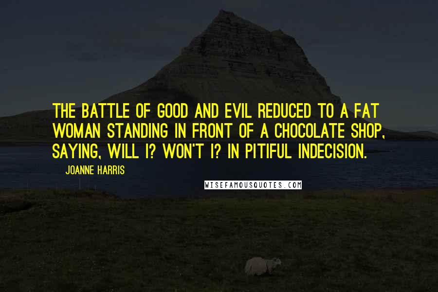 Joanne Harris Quotes: The battle of good and evil reduced to a fat woman standing in front of a chocolate shop, saying, Will I? Won't I? in pitiful indecision.