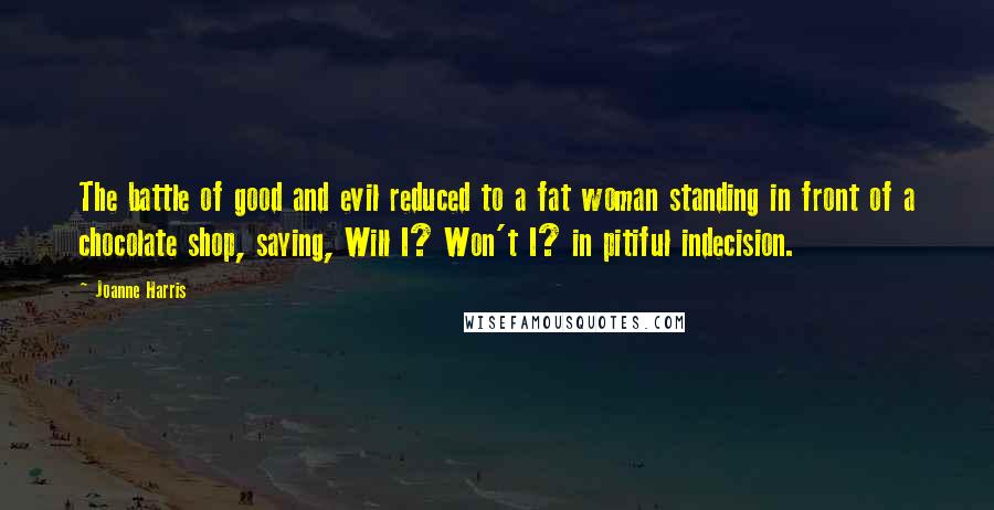 Joanne Harris Quotes: The battle of good and evil reduced to a fat woman standing in front of a chocolate shop, saying, Will I? Won't I? in pitiful indecision.