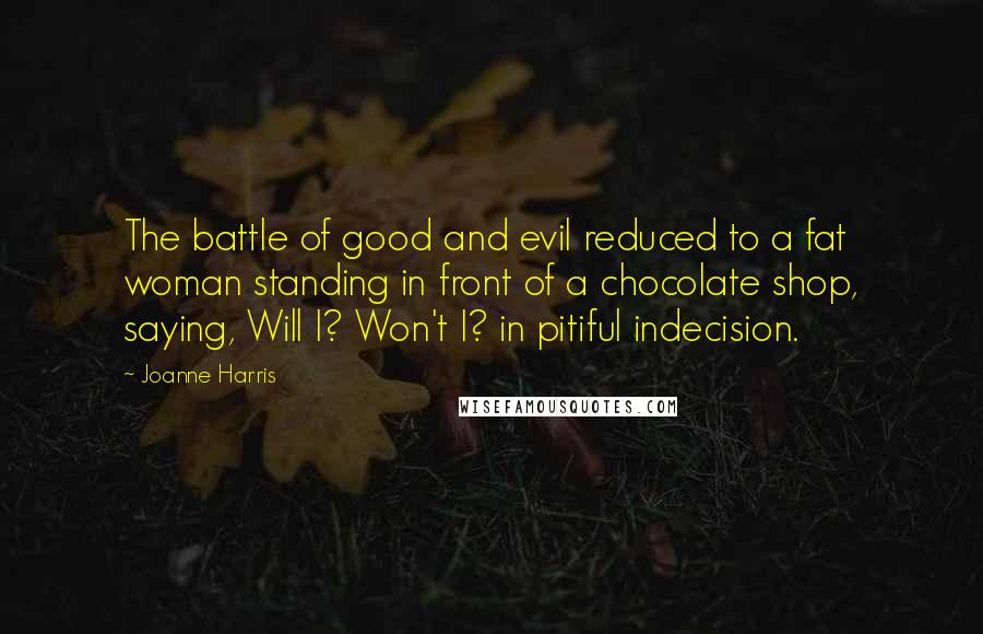 Joanne Harris Quotes: The battle of good and evil reduced to a fat woman standing in front of a chocolate shop, saying, Will I? Won't I? in pitiful indecision.