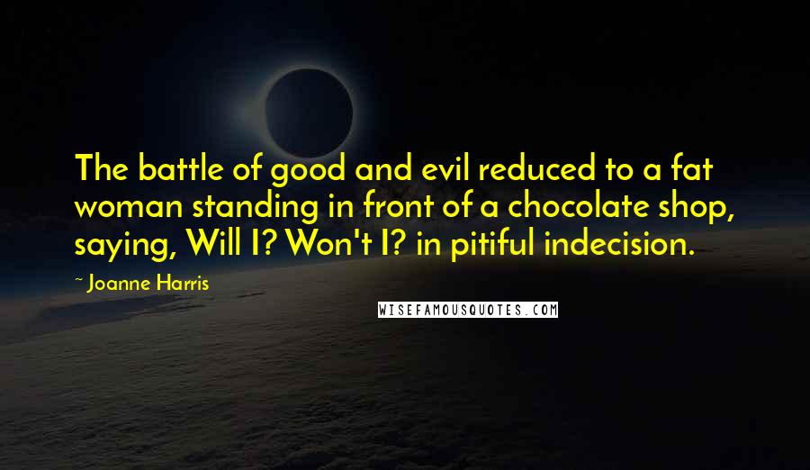 Joanne Harris Quotes: The battle of good and evil reduced to a fat woman standing in front of a chocolate shop, saying, Will I? Won't I? in pitiful indecision.