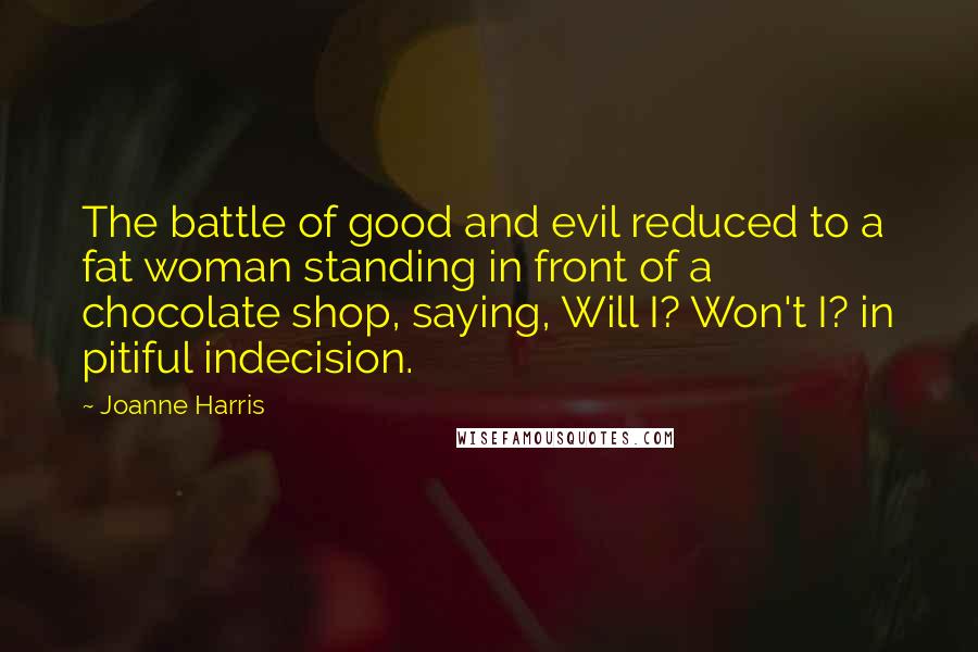 Joanne Harris Quotes: The battle of good and evil reduced to a fat woman standing in front of a chocolate shop, saying, Will I? Won't I? in pitiful indecision.