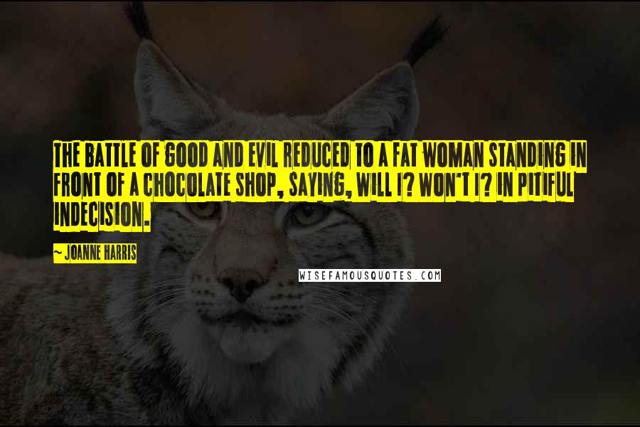 Joanne Harris Quotes: The battle of good and evil reduced to a fat woman standing in front of a chocolate shop, saying, Will I? Won't I? in pitiful indecision.