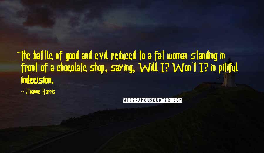 Joanne Harris Quotes: The battle of good and evil reduced to a fat woman standing in front of a chocolate shop, saying, Will I? Won't I? in pitiful indecision.