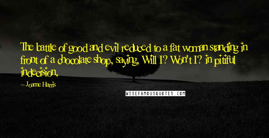 Joanne Harris Quotes: The battle of good and evil reduced to a fat woman standing in front of a chocolate shop, saying, Will I? Won't I? in pitiful indecision.