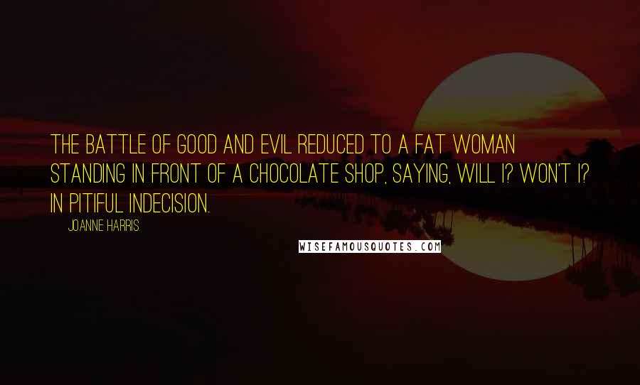 Joanne Harris Quotes: The battle of good and evil reduced to a fat woman standing in front of a chocolate shop, saying, Will I? Won't I? in pitiful indecision.