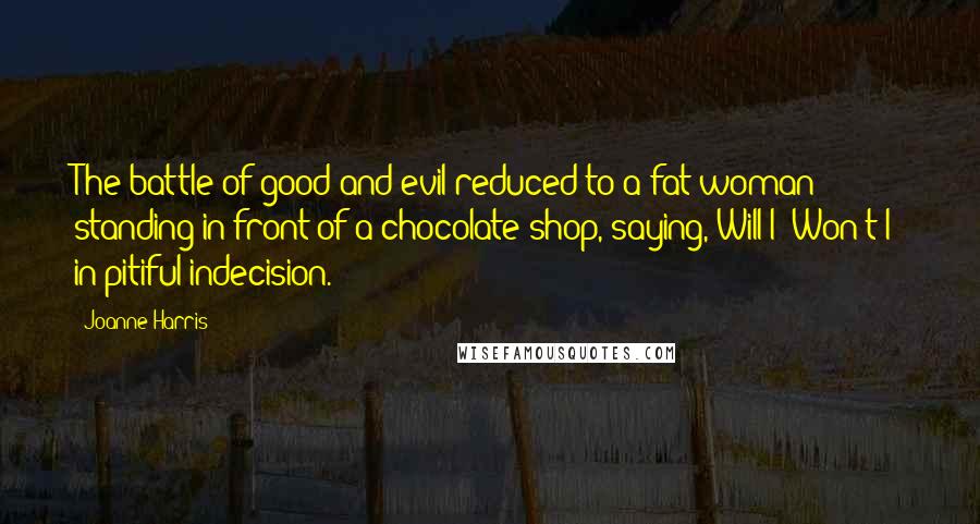 Joanne Harris Quotes: The battle of good and evil reduced to a fat woman standing in front of a chocolate shop, saying, Will I? Won't I? in pitiful indecision.