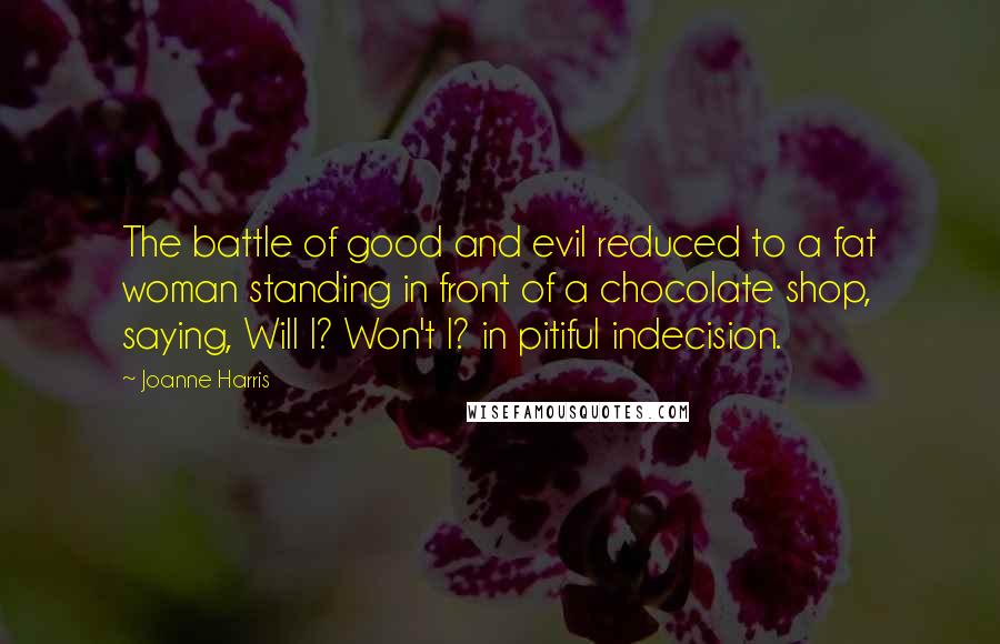 Joanne Harris Quotes: The battle of good and evil reduced to a fat woman standing in front of a chocolate shop, saying, Will I? Won't I? in pitiful indecision.