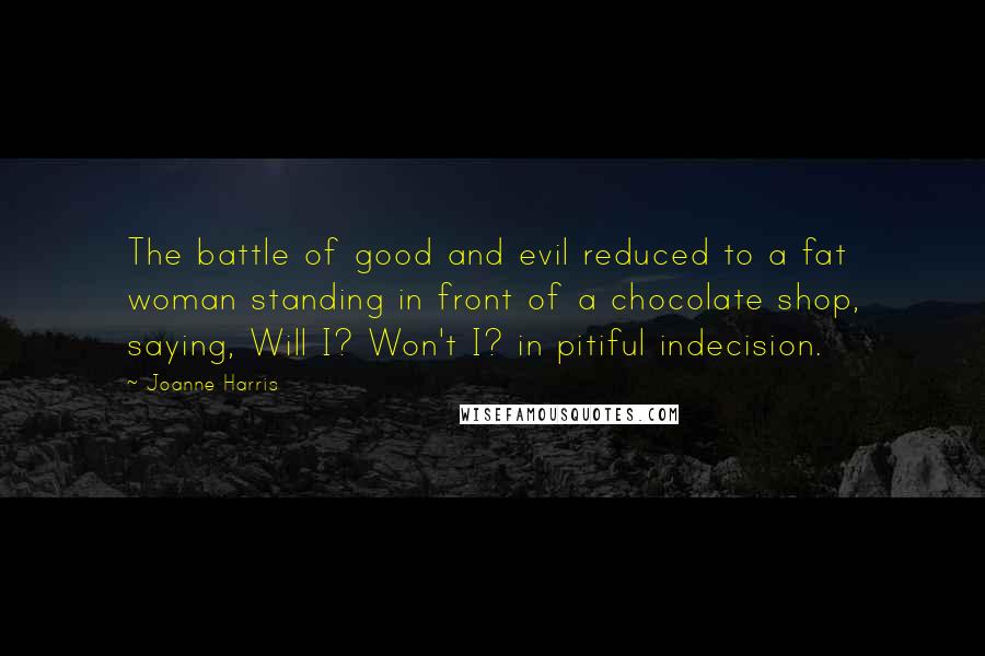 Joanne Harris Quotes: The battle of good and evil reduced to a fat woman standing in front of a chocolate shop, saying, Will I? Won't I? in pitiful indecision.