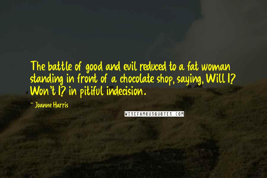 Joanne Harris Quotes: The battle of good and evil reduced to a fat woman standing in front of a chocolate shop, saying, Will I? Won't I? in pitiful indecision.