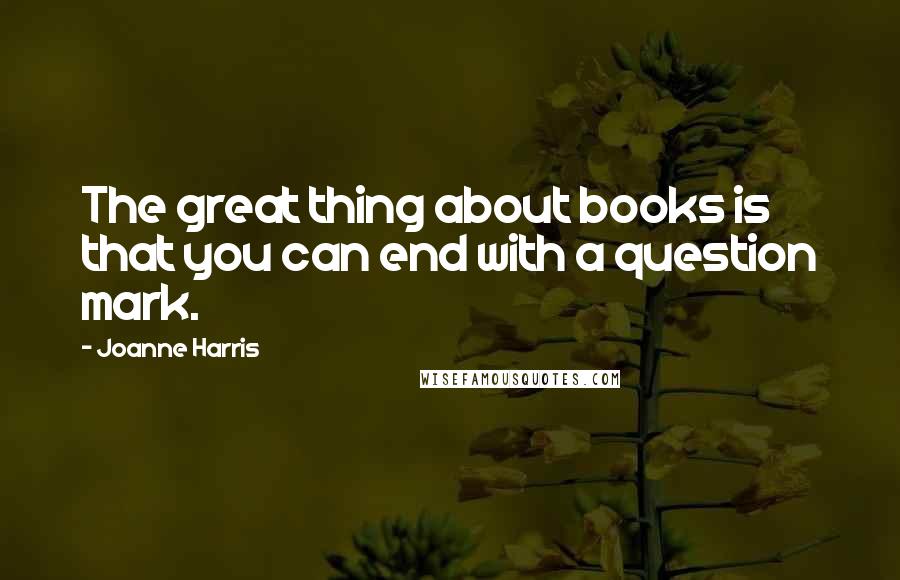 Joanne Harris Quotes: The great thing about books is that you can end with a question mark.