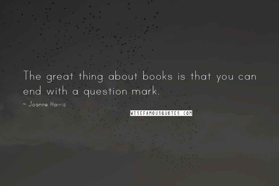 Joanne Harris Quotes: The great thing about books is that you can end with a question mark.
