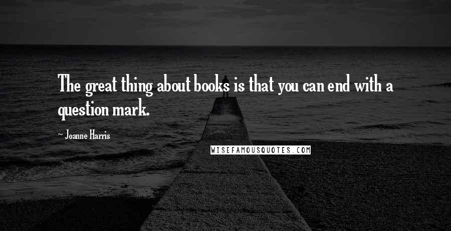 Joanne Harris Quotes: The great thing about books is that you can end with a question mark.