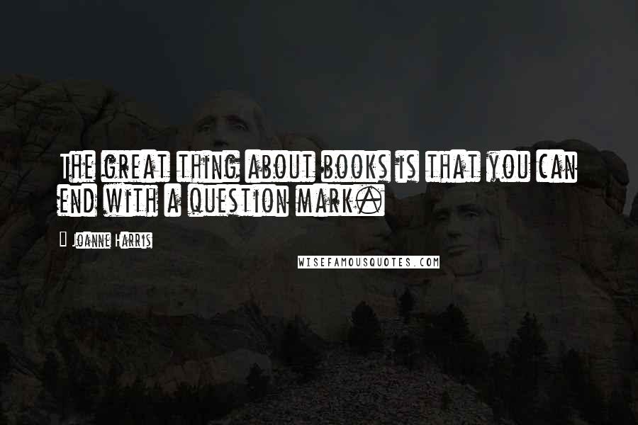Joanne Harris Quotes: The great thing about books is that you can end with a question mark.