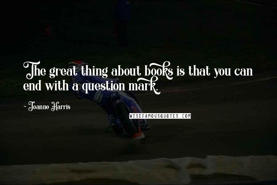 Joanne Harris Quotes: The great thing about books is that you can end with a question mark.