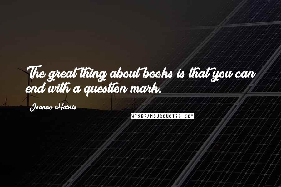 Joanne Harris Quotes: The great thing about books is that you can end with a question mark.