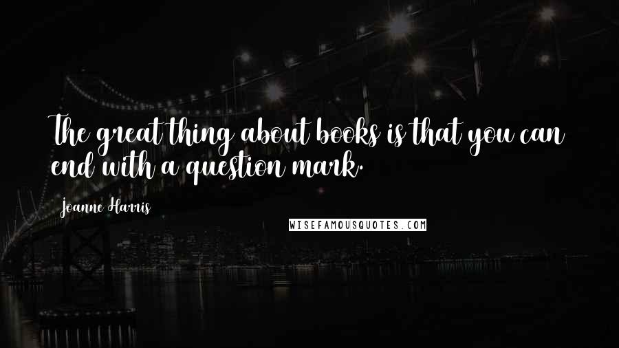 Joanne Harris Quotes: The great thing about books is that you can end with a question mark.