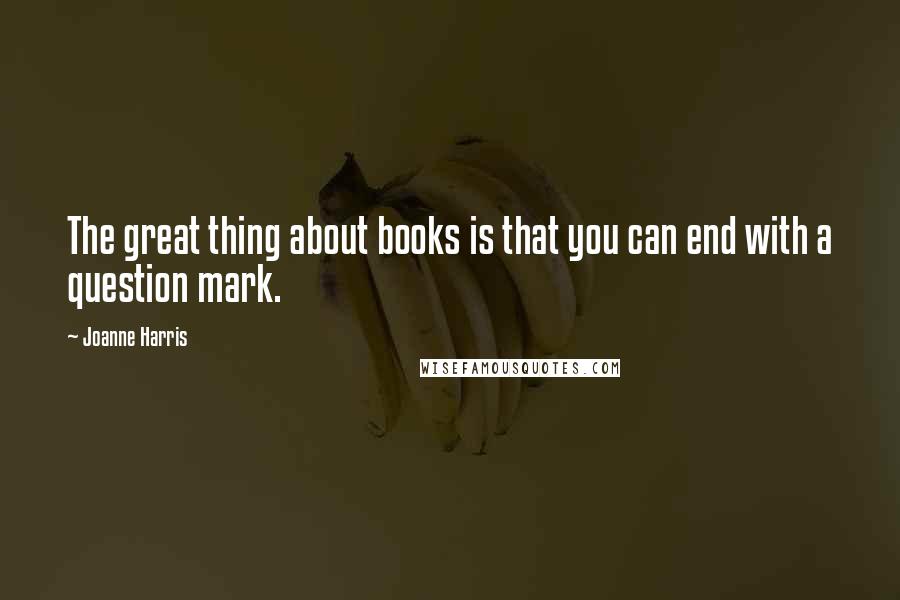 Joanne Harris Quotes: The great thing about books is that you can end with a question mark.