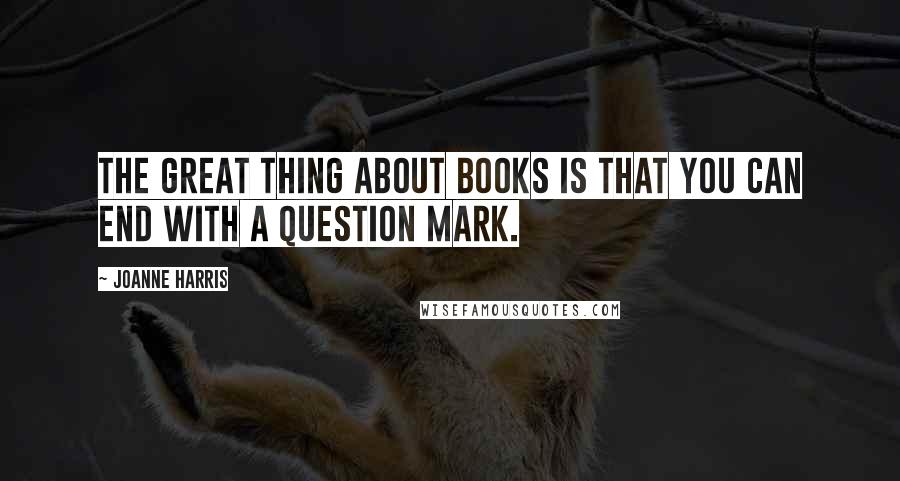 Joanne Harris Quotes: The great thing about books is that you can end with a question mark.
