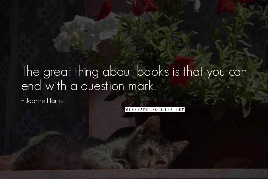 Joanne Harris Quotes: The great thing about books is that you can end with a question mark.