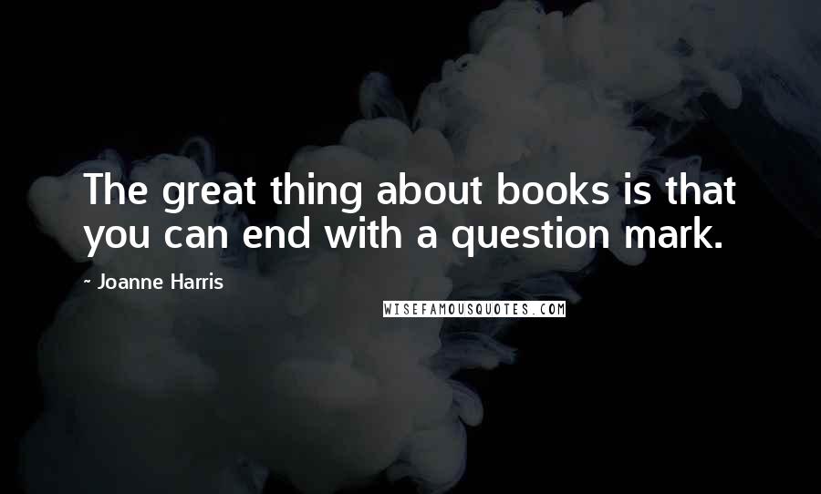 Joanne Harris Quotes: The great thing about books is that you can end with a question mark.