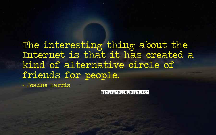 Joanne Harris Quotes: The interesting thing about the Internet is that it has created a kind of alternative circle of friends for people.