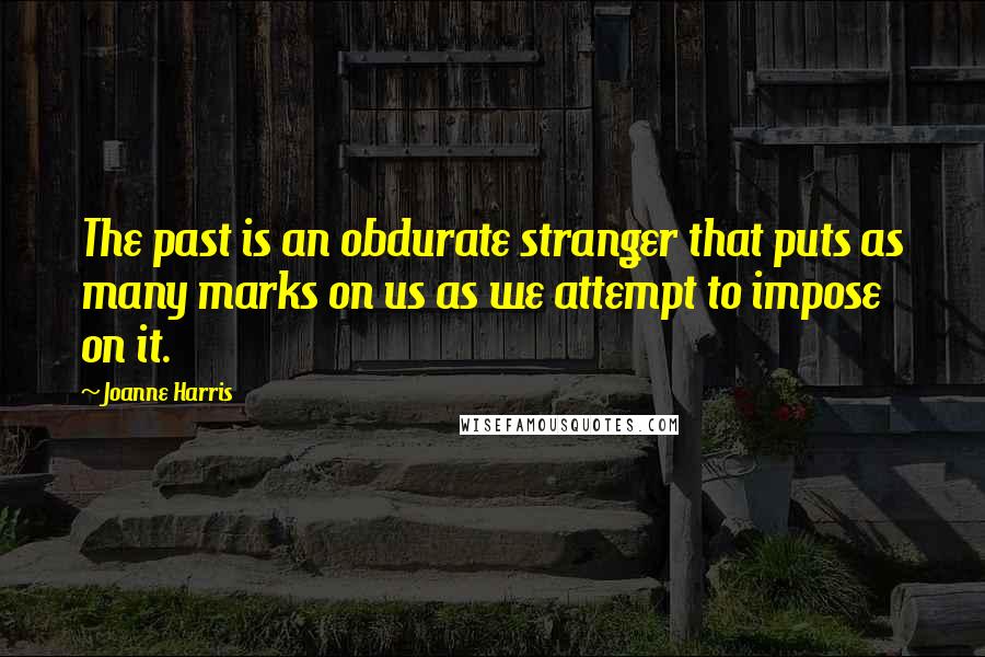 Joanne Harris Quotes: The past is an obdurate stranger that puts as many marks on us as we attempt to impose on it.