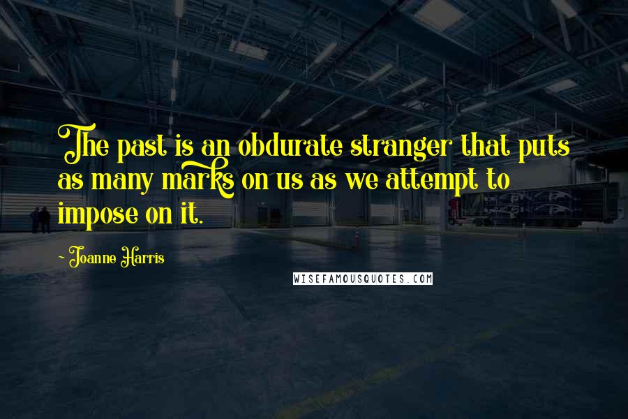 Joanne Harris Quotes: The past is an obdurate stranger that puts as many marks on us as we attempt to impose on it.