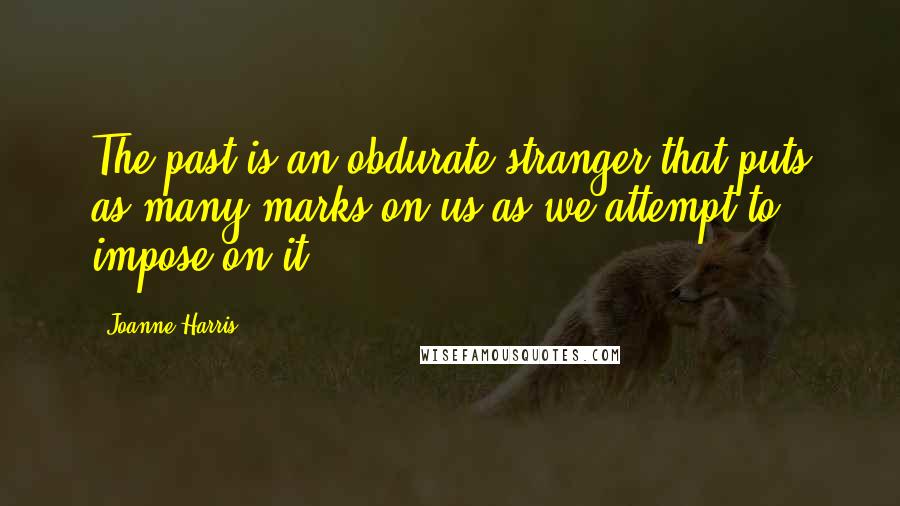 Joanne Harris Quotes: The past is an obdurate stranger that puts as many marks on us as we attempt to impose on it.