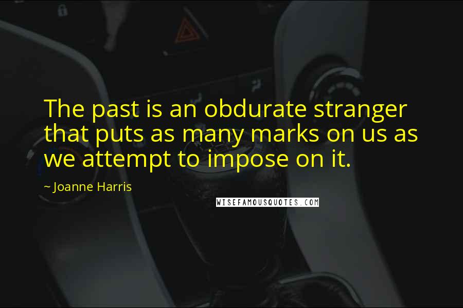 Joanne Harris Quotes: The past is an obdurate stranger that puts as many marks on us as we attempt to impose on it.