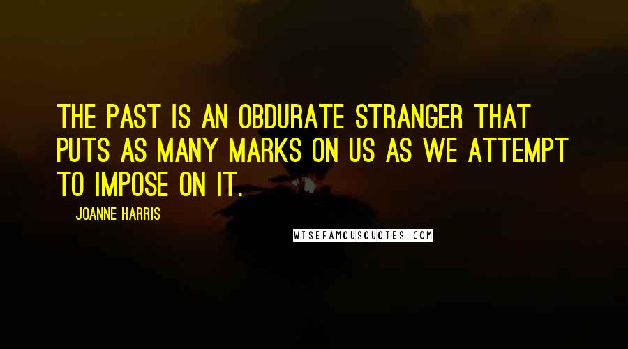 Joanne Harris Quotes: The past is an obdurate stranger that puts as many marks on us as we attempt to impose on it.