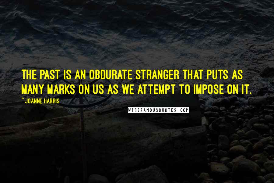 Joanne Harris Quotes: The past is an obdurate stranger that puts as many marks on us as we attempt to impose on it.