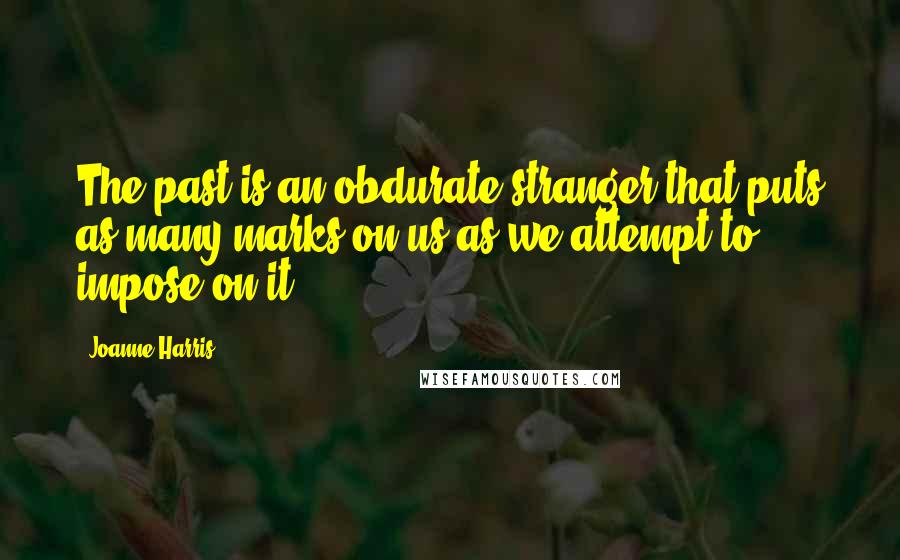 Joanne Harris Quotes: The past is an obdurate stranger that puts as many marks on us as we attempt to impose on it.