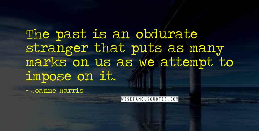 Joanne Harris Quotes: The past is an obdurate stranger that puts as many marks on us as we attempt to impose on it.