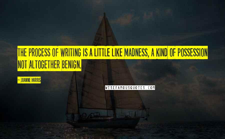 Joanne Harris Quotes: The process of writing is a little like madness, a kind of possession not altogether benign.
