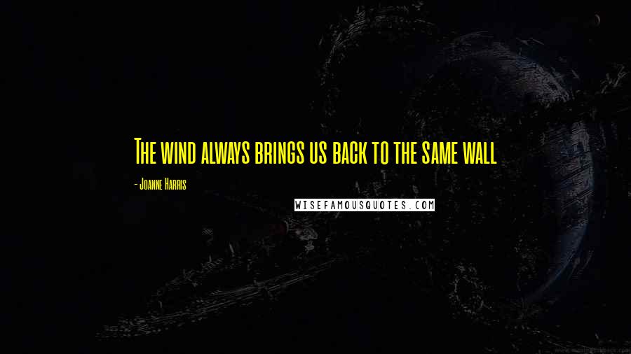 Joanne Harris Quotes: The wind always brings us back to the same wall