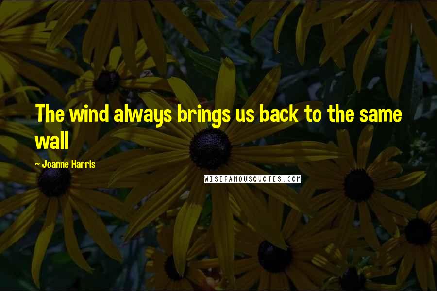 Joanne Harris Quotes: The wind always brings us back to the same wall