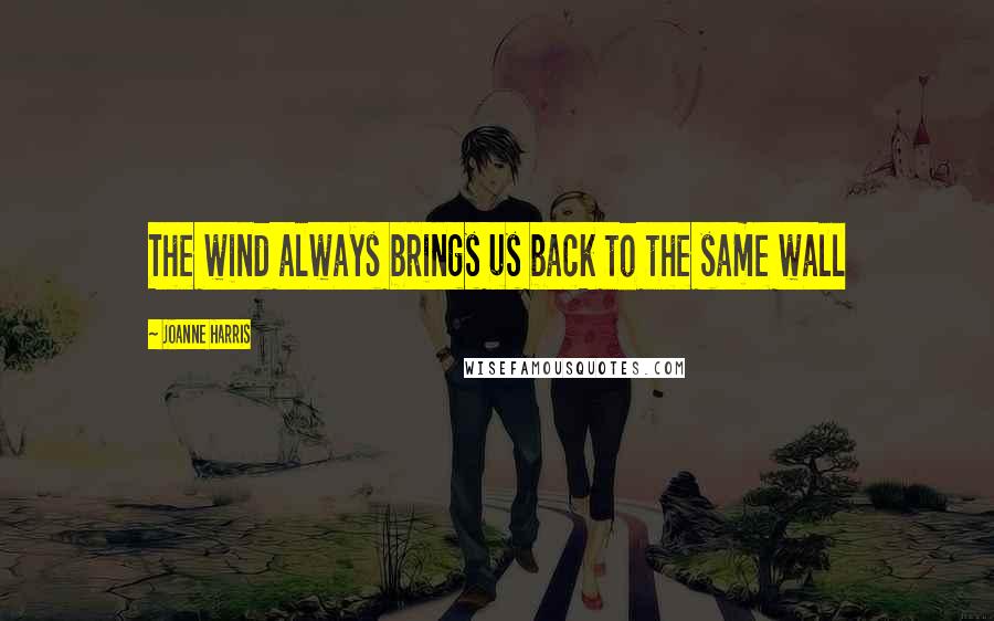 Joanne Harris Quotes: The wind always brings us back to the same wall