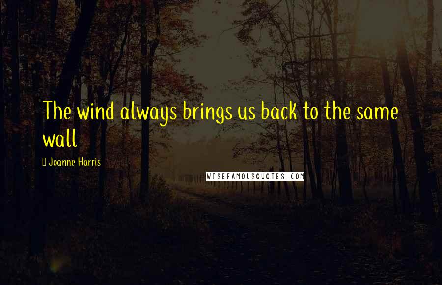 Joanne Harris Quotes: The wind always brings us back to the same wall