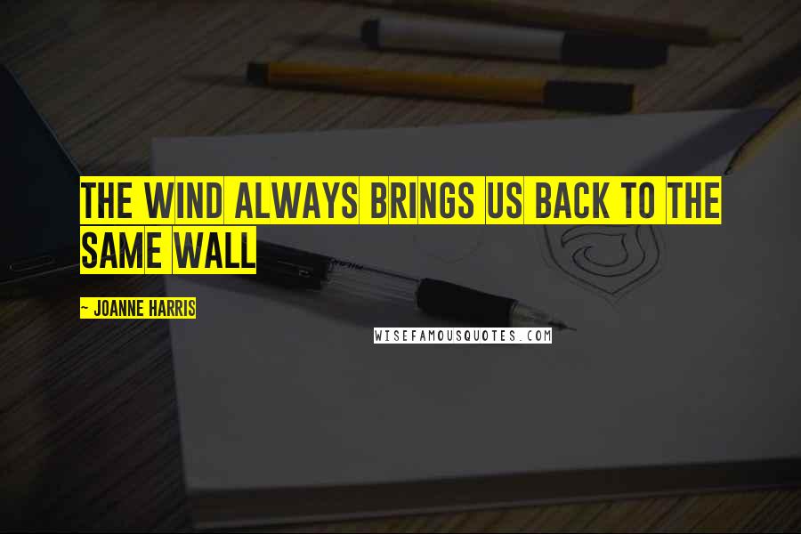 Joanne Harris Quotes: The wind always brings us back to the same wall