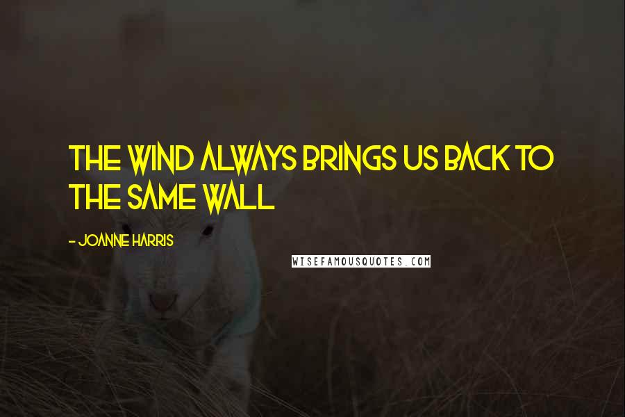 Joanne Harris Quotes: The wind always brings us back to the same wall