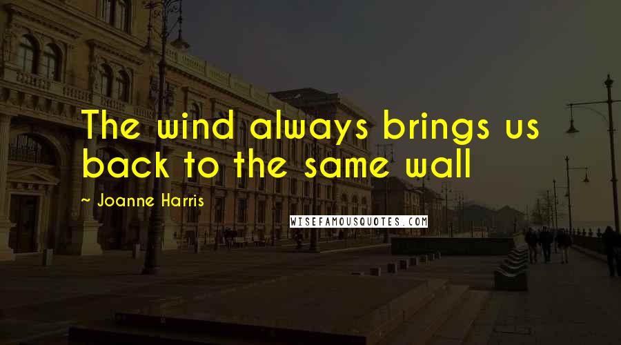 Joanne Harris Quotes: The wind always brings us back to the same wall