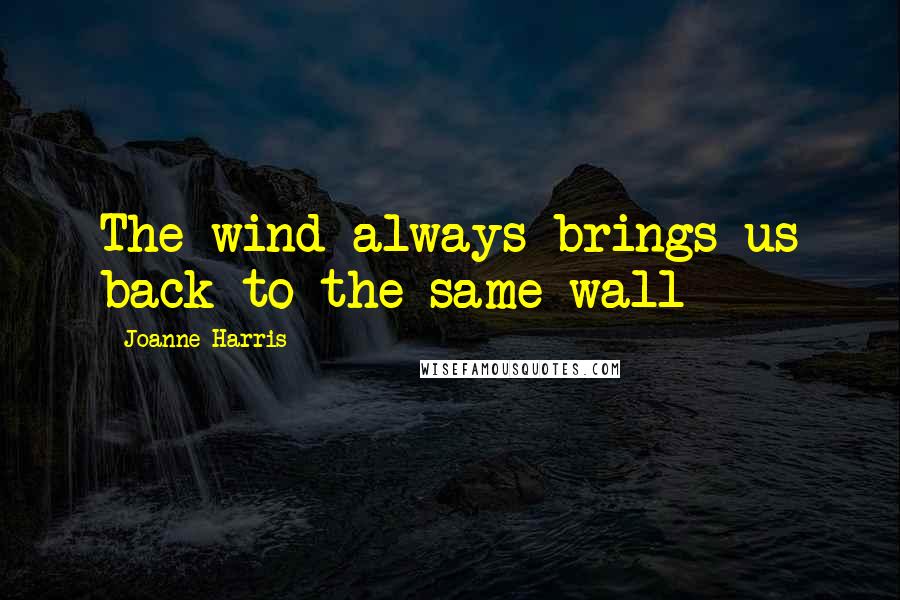 Joanne Harris Quotes: The wind always brings us back to the same wall