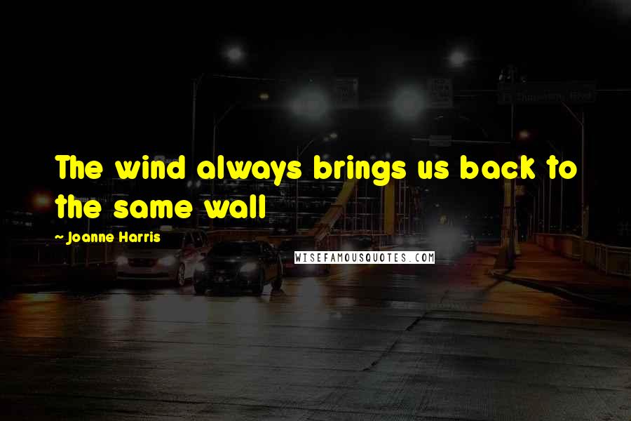 Joanne Harris Quotes: The wind always brings us back to the same wall