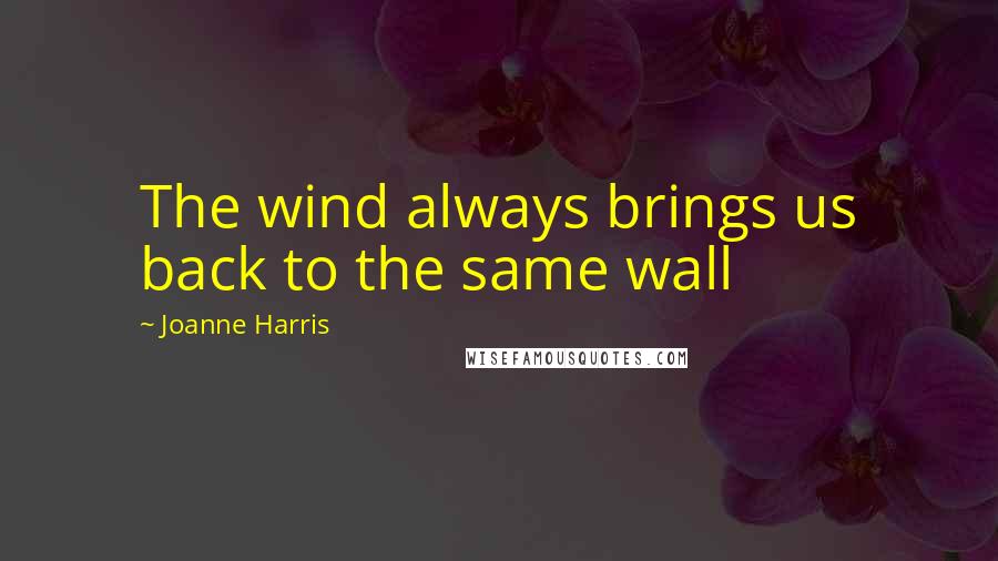 Joanne Harris Quotes: The wind always brings us back to the same wall