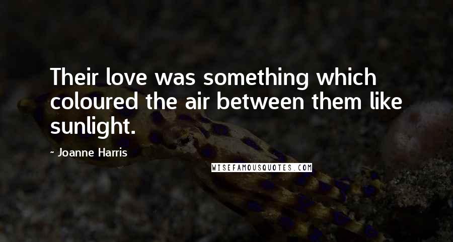 Joanne Harris Quotes: Their love was something which coloured the air between them like sunlight.