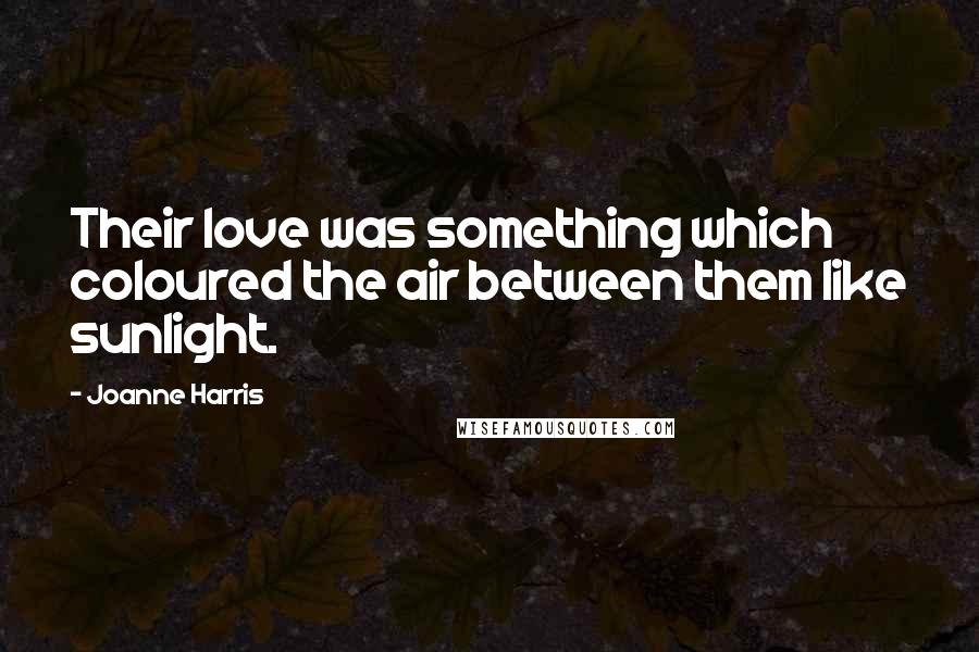 Joanne Harris Quotes: Their love was something which coloured the air between them like sunlight.