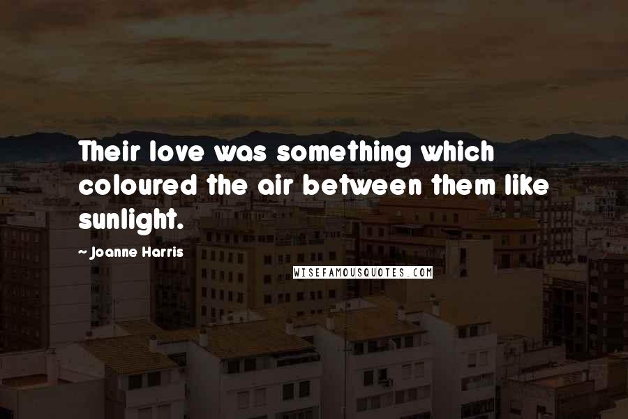 Joanne Harris Quotes: Their love was something which coloured the air between them like sunlight.